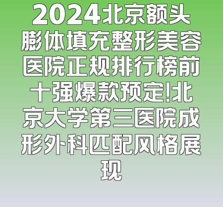 2024北京额头膨体填充整形美容医院正规排行榜前十强爆款预定！北京大学第三医院成形外科匹配风格展现