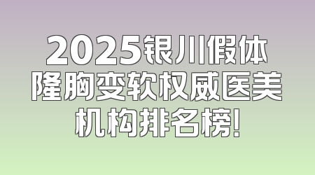 2025银川假体隆胸变软权威医美机构排名榜！