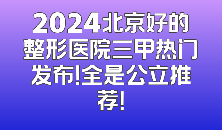 2024北京好的整形医院三甲热门发布！全是公立推荐！