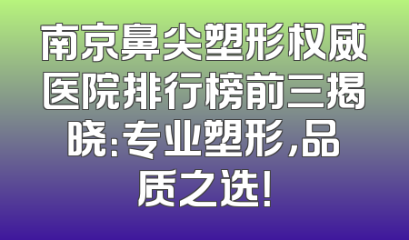 南京鼻尖塑形权威医院排行榜前三揭晓：专业塑形，品质之选！