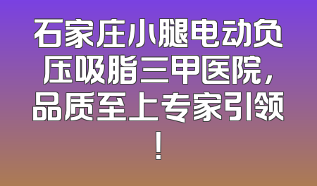 石家庄小腿电动负压吸脂三甲医院，品质至上专家引领！