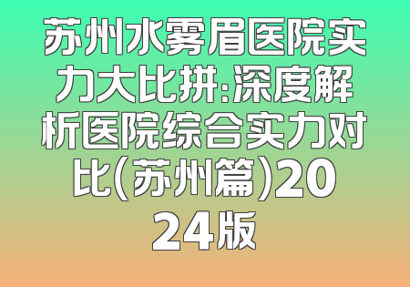 苏州水雾眉医院实力大比拼：深度解析医院综合实力对比（苏州篇）2024版