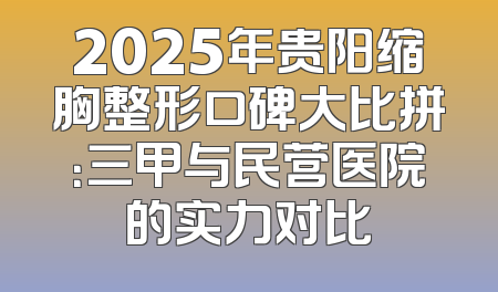 2025年贵阳缩胸整形口碑大比拼：三甲与民营医院的实力对比