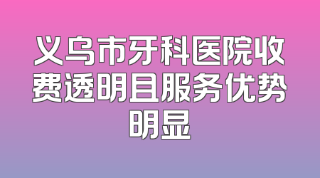 义乌市牙科医院收费透明且服务优势明显