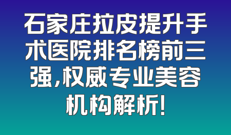 石家庄拉皮提升手术医院排名榜前三强，权威专业美容机构解析！