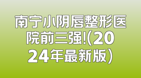 南宁小阴唇整形医院前三强！(2024年最新版)