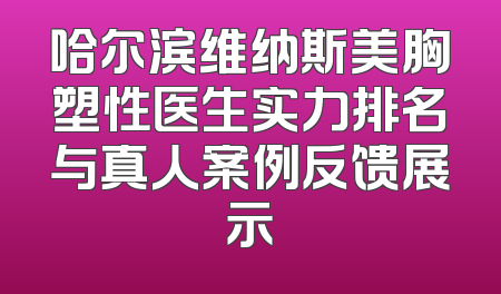 哈尔滨维纳斯美胸塑性医生实力排名与真人案例反馈展示
