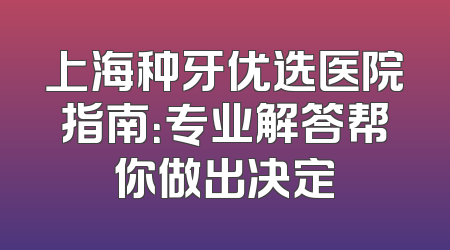上海种牙优选医院指南：专业解答帮你做出决定