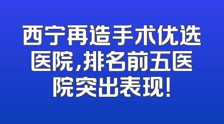 西宁再造手术优选医院，排名前五医院突出表现！