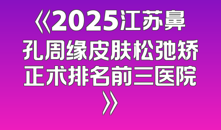 《2025江苏鼻孔周缘皮肤松弛矫正术排名前三医院》