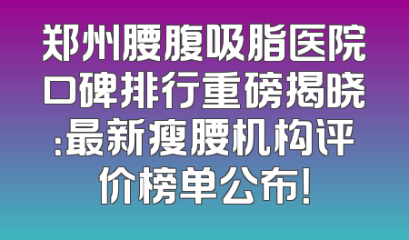 郑州腰腹吸脂医院口碑排行重磅揭晓：最新瘦腰机构评价榜单公布！