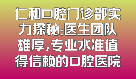 仁和口腔门诊部实力探秘：医生团队雄厚，专业水准值得信赖的口腔医院