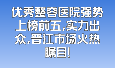 优秀整容医院强势上榜前五，实力出众，晋江市场火热瞩目！
