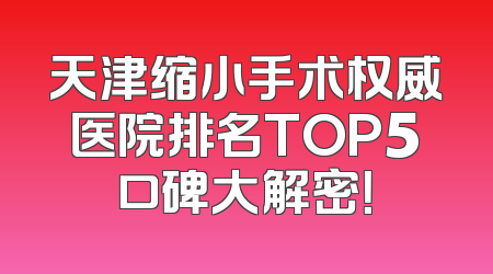 天津缩小手术权威医院排名TOP5口碑大解密！