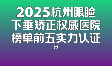 2025杭州眼睑下垂矫正权威医院榜单前五实力认证”