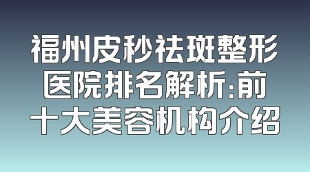 福州皮秒祛斑整形医院排名解析：前十大美容机构介绍