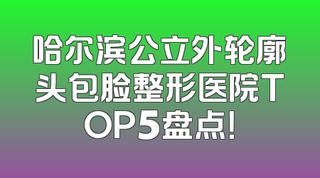 哈尔滨公立外轮廓头包脸整形医院TOP5盘点！