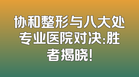 协和整形与八大处专业医院对决：胜者揭晓！