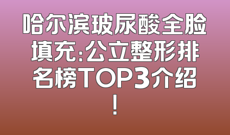 哈尔滨玻尿酸全脸填充：公立整形排名榜TOP3介绍！