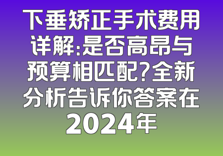 下垂矫正手术费用详解：是否高昂与预算相匹配？全新分析告诉你答案在2024年