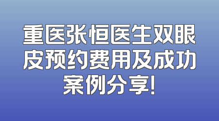 重医张恒医生双眼皮预约费用及成功案例分享！