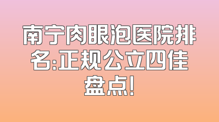 南宁肉眼泡医院排名：正规公立四佳盘点！