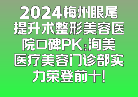 2024梅州眼尾提升术整形美容医院口碑PK：洵美医疗美容门诊部实力荣登前十！