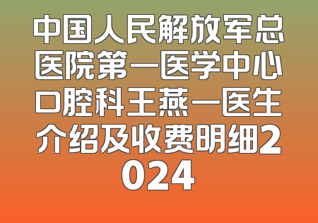 中国人民解放军总医院第一医学中心口腔科王燕一医生介绍及收费明细2024