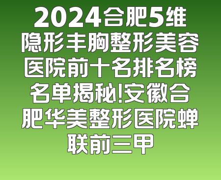 2024合肥5维隐形丰胸整形美容医院前十名排名榜名单揭秘！安徽合肥华美整形医院蝉联前三甲