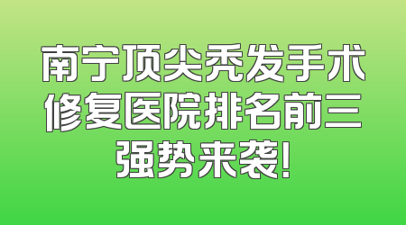 南宁顶尖秃发手术修复医院排名前三强势来袭！
