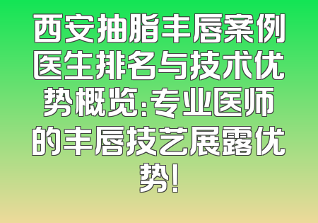 西安抽脂丰唇案例医生排名与技术优势概览：专业医师的丰唇技艺展露优势！