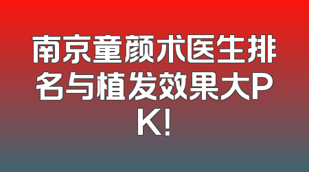 南京童颜术医生排名与植发效果大PK！