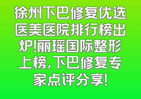 徐州下巴修复优选医美医院排行榜出炉！丽瑶国际整形上榜，下巴修复专家点评分享！