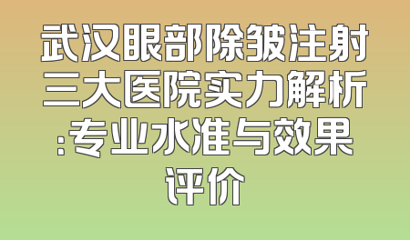 武汉眼部除皱注射三大医院实力解析：专业水准与效果评价