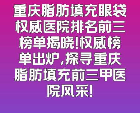 重庆脂肪填充眼袋权威医院排名前三榜单揭晓！权威榜单出炉，探寻重庆脂肪填充前三甲医院风采！