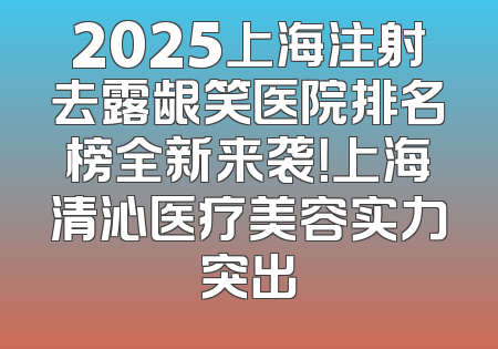2025上海注射去露龈笑医院排名榜全新来袭！上海清沁医疗美容实力突出