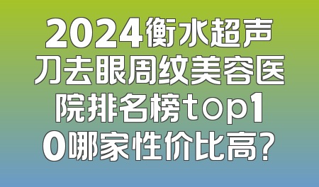 2024衡水超声刀去眼周纹美容医院排名榜top10哪家性价比高？