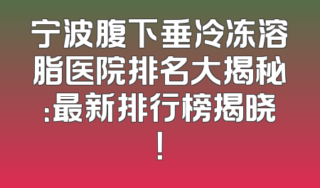 宁波腹下垂冷冻溶脂医院排名大揭秘：最新排行榜揭晓！