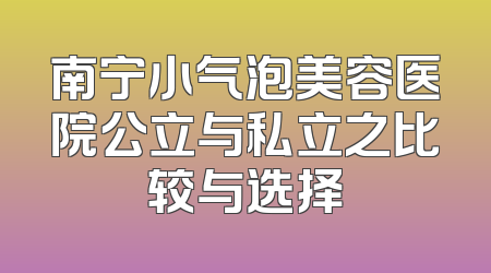 南宁小气泡美容医院公立与私立之比较与选择