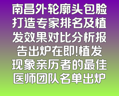 南昌外轮廓头包脸打造专家排名及植发效果对比分析报告出炉在即！植发现象亲历者的最佳医师团队名单出炉