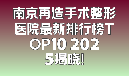 南京再造手术整形医院最新排行榜TOP10 2025揭晓！