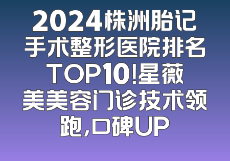 2024株洲胎记手术整形医院排名TOP10！星薇美美容门诊技术领跑，口碑UP