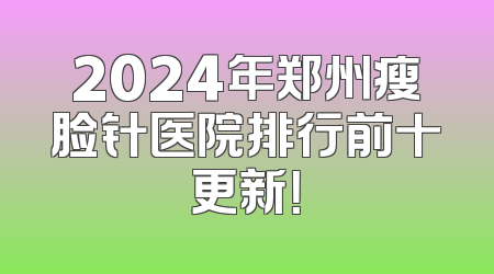 2024年郑州瘦脸针医院排行前十更新！