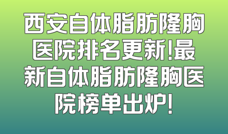 西安自体脂肪隆胸医院排名更新！最新自体脂肪隆胸医院榜单出炉！