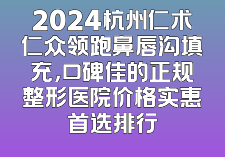 2024杭州仁术仁众领跑鼻唇沟填充，口碑佳的正规整形医院价格实惠首选排行