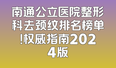 南通公立医院整形科去颈纹排名榜单！权威指南2024版