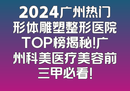 2024广州热门形体雕塑整形医院TOP榜揭秘！广州科美医疗美容前三甲必看！