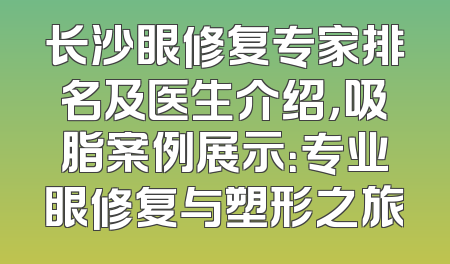 长沙眼修复专家排名及医生介绍，吸脂案例展示：专业眼修复与塑形之旅