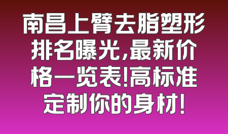 南昌上臂去脂塑形排名曝光，最新价格一览表！高标准定制你的身材！