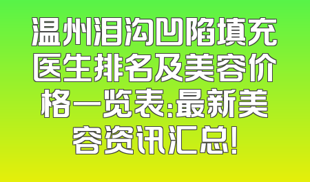 温州泪沟凹陷填充医生排名及美容价格一览表：最新美容资讯汇总！
